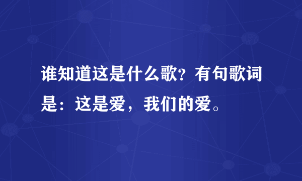 谁知道这是什么歌？有句歌词是：这是爱，我们的爱。