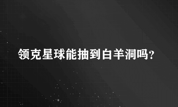 领克星球能抽到白羊洞吗？
