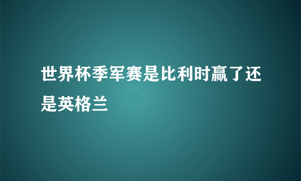世界杯季军赛是比利时赢了还是英格兰