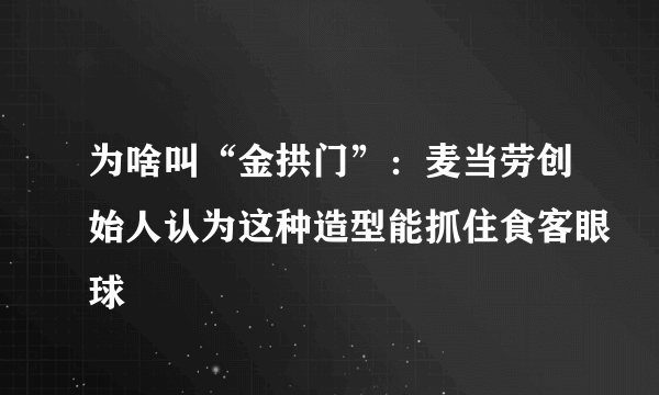 为啥叫“金拱门”：麦当劳创始人认为这种造型能抓住食客眼球