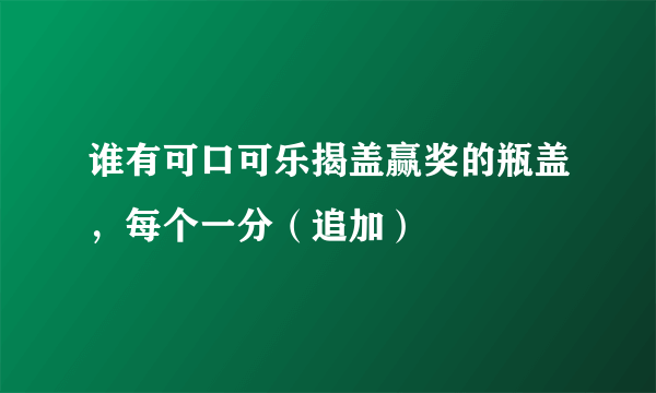 谁有可口可乐揭盖赢奖的瓶盖，每个一分（追加）