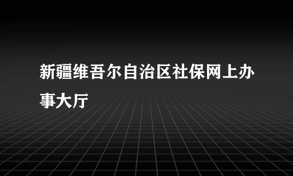 新疆维吾尔自治区社保网上办事大厅