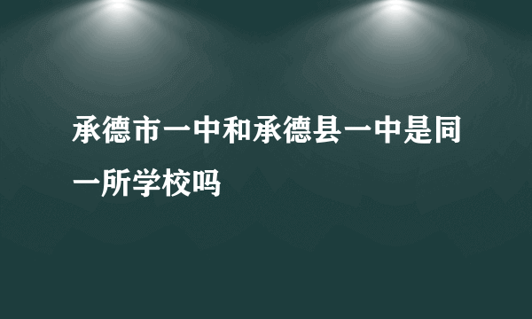承德市一中和承德县一中是同一所学校吗