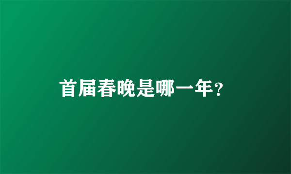 首届春晚是哪一年？