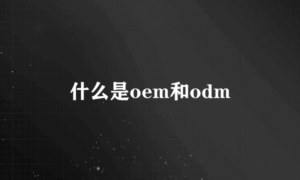 什么是oem和odm