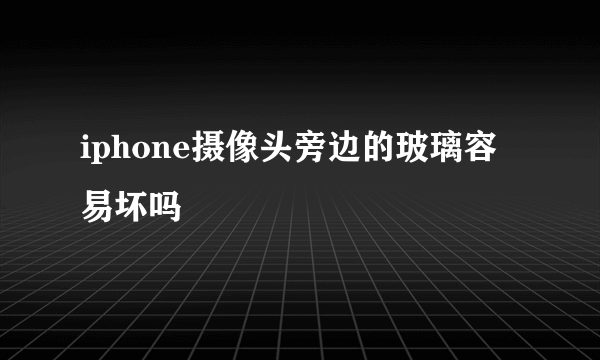 iphone摄像头旁边的玻璃容易坏吗
