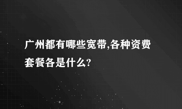 广州都有哪些宽带,各种资费套餐各是什么?