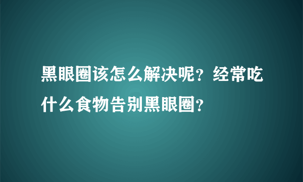 黑眼圈该怎么解决呢？经常吃什么食物告别黑眼圈？