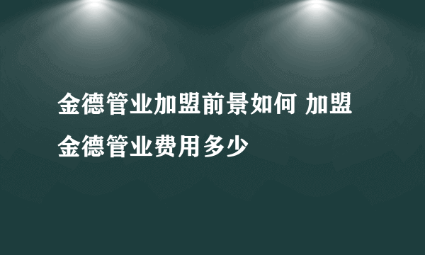 金德管业加盟前景如何 加盟金德管业费用多少