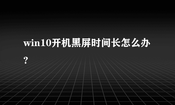 win10开机黑屏时间长怎么办?