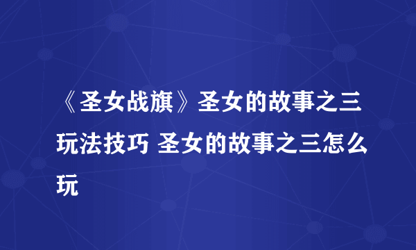 《圣女战旗》圣女的故事之三玩法技巧 圣女的故事之三怎么玩