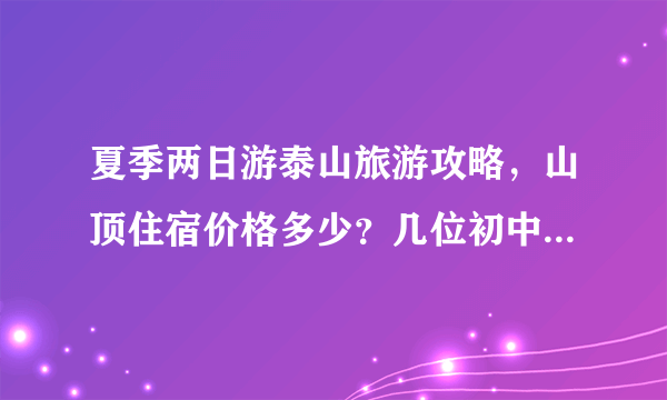 夏季两日游泰山旅游攻略，山顶住宿价格多少？几位初中学生，一趟下来大约需要在泰山花费多少钱..