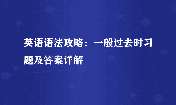 英语语法攻略：一般过去时习题及答案详解