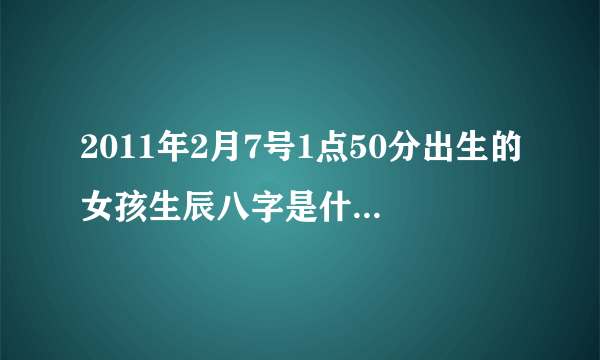 2011年2月7号1点50分出生的女孩生辰八字是什么五行缺什么