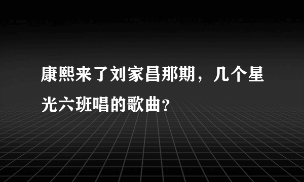 康熙来了刘家昌那期，几个星光六班唱的歌曲？