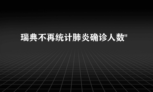 瑞典不再统计肺炎确诊人数