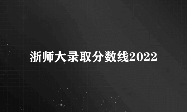 浙师大录取分数线2022