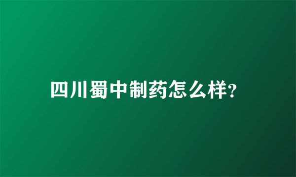 四川蜀中制药怎么样？