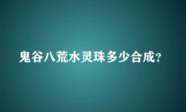 鬼谷八荒水灵珠多少合成？
