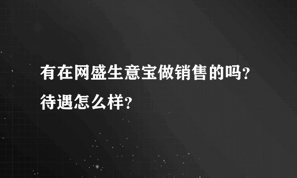 有在网盛生意宝做销售的吗？待遇怎么样？