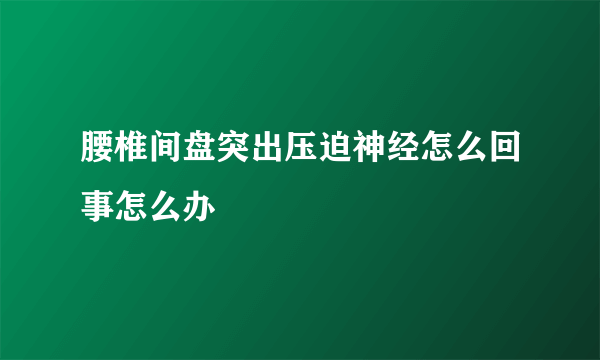 腰椎间盘突出压迫神经怎么回事怎么办