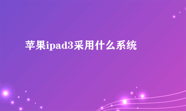 苹果ipad3采用什么系统