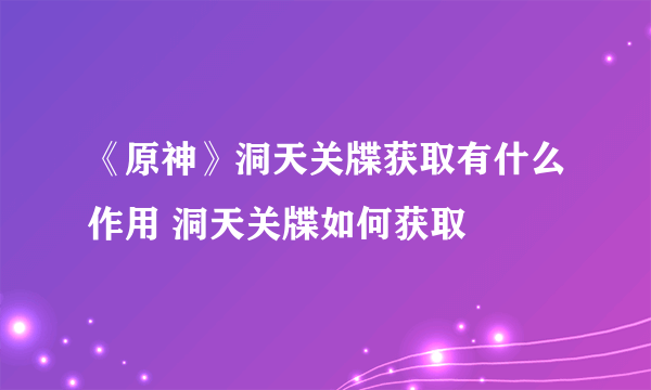《原神》洞天关牒获取有什么作用 洞天关牒如何获取