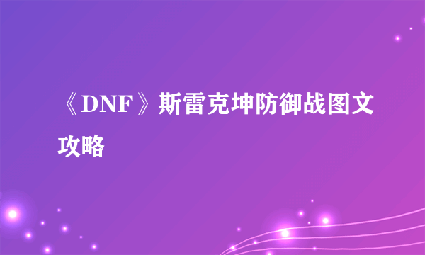 《DNF》斯雷克坤防御战图文攻略