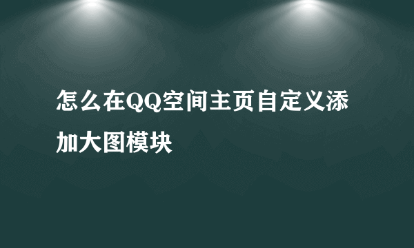 怎么在QQ空间主页自定义添加大图模块