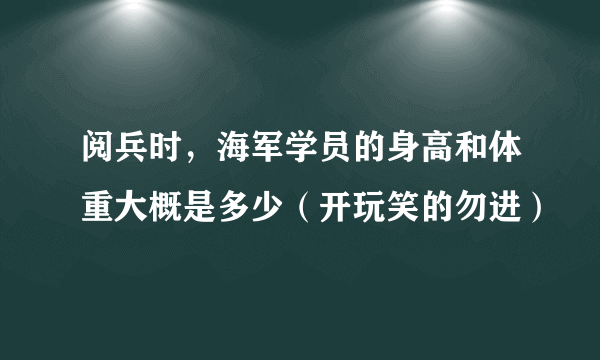 阅兵时，海军学员的身高和体重大概是多少（开玩笑的勿进）