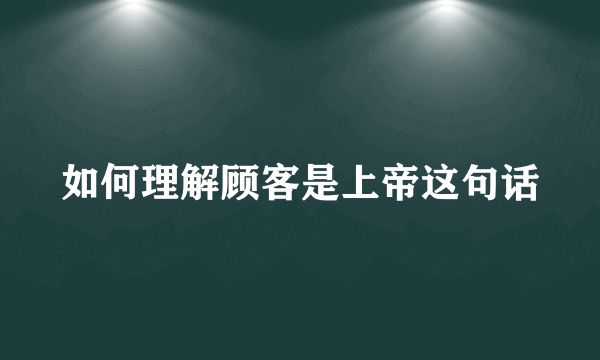 如何理解顾客是上帝这句话