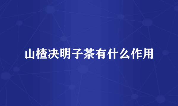 山楂决明子茶有什么作用