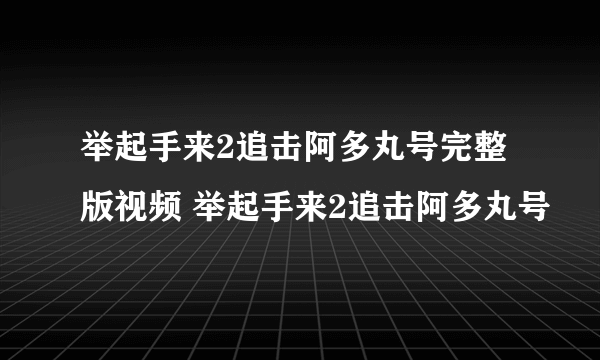 举起手来2追击阿多丸号完整版视频 举起手来2追击阿多丸号