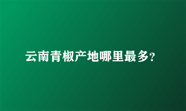 云南青椒产地哪里最多？
