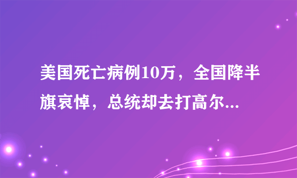 美国死亡病例10万，全国降半旗哀悼，总统却去打高尔夫，你怎么看？