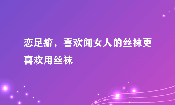 恋足癖，喜欢闻女人的丝袜更喜欢用丝袜