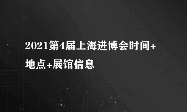 2021第4届上海进博会时间+地点+展馆信息
