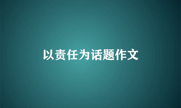 以责任为话题作文
