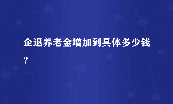 企退养老金增加到具体多少钱？