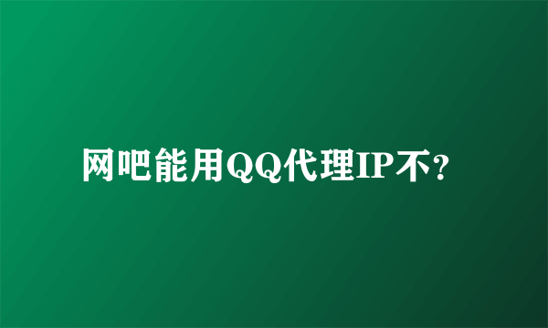 网吧能用QQ代理IP不？