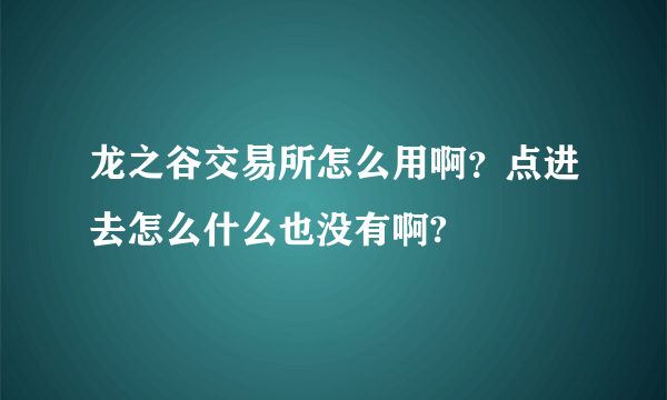 龙之谷交易所怎么用啊？点进去怎么什么也没有啊?
