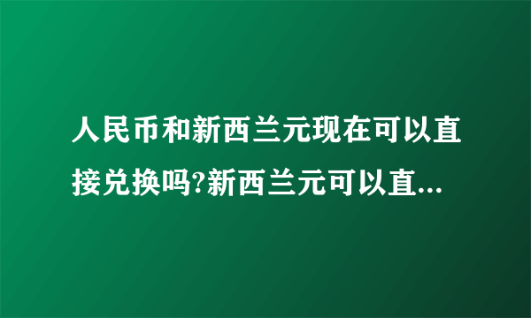 人民币和新西兰元现在可以直接兑换吗?新西兰元可以直接存在国内的银行吗?