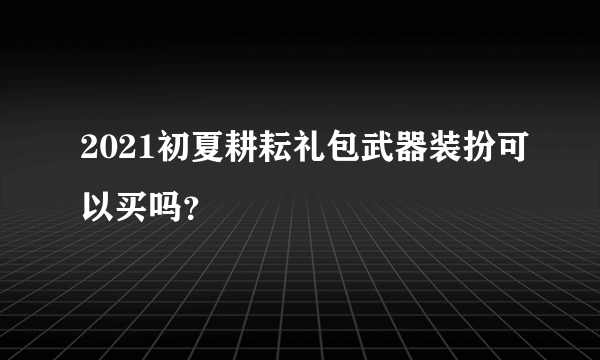 2021初夏耕耘礼包武器装扮可以买吗？