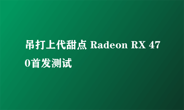 吊打上代甜点 Radeon RX 470首发测试