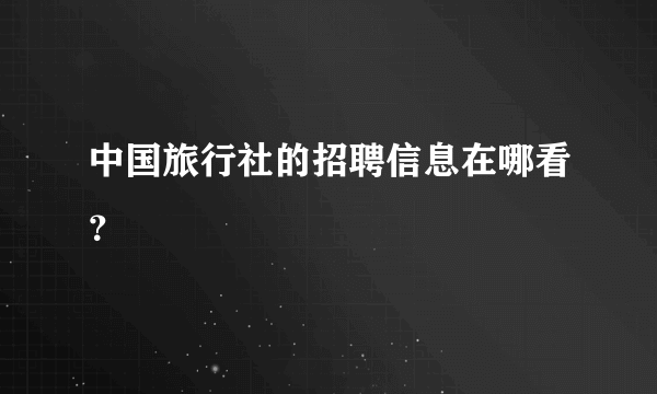 中国旅行社的招聘信息在哪看？