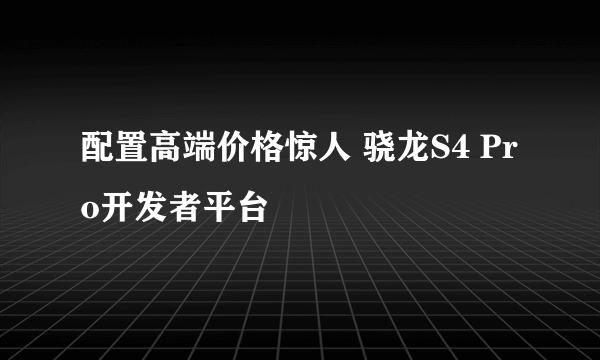 配置高端价格惊人 骁龙S4 Pro开发者平台