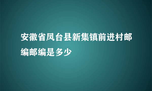 安徽省凤台县新集镇前进村邮编邮编是多少