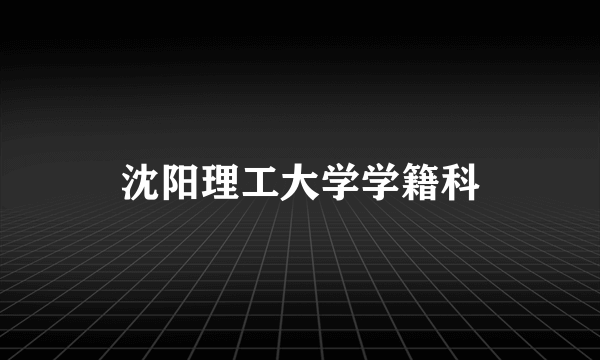 沈阳理工大学学籍科