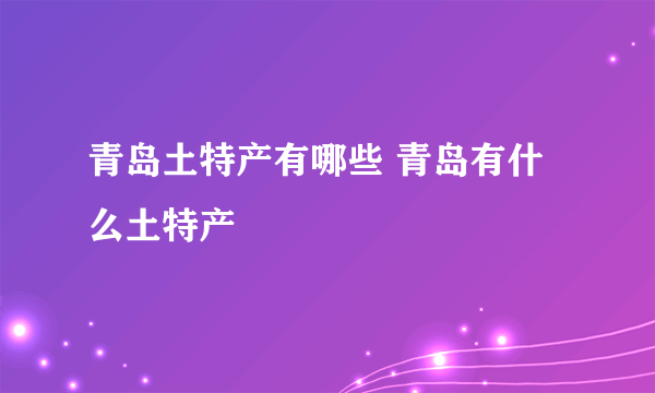 青岛土特产有哪些 青岛有什么土特产