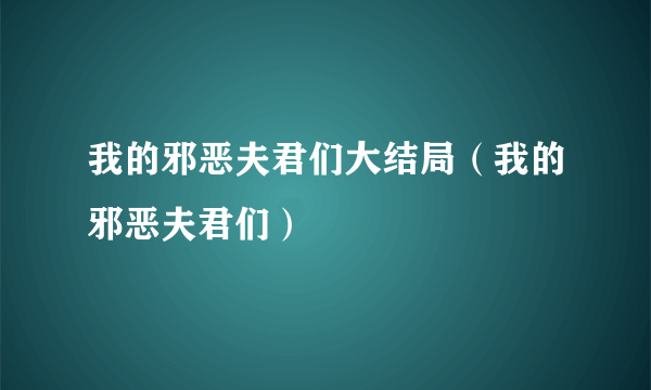 我的邪恶夫君们大结局（我的邪恶夫君们）